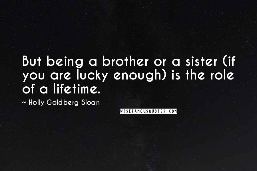 Holly Goldberg Sloan Quotes: But being a brother or a sister (if you are lucky enough) is the role of a lifetime.