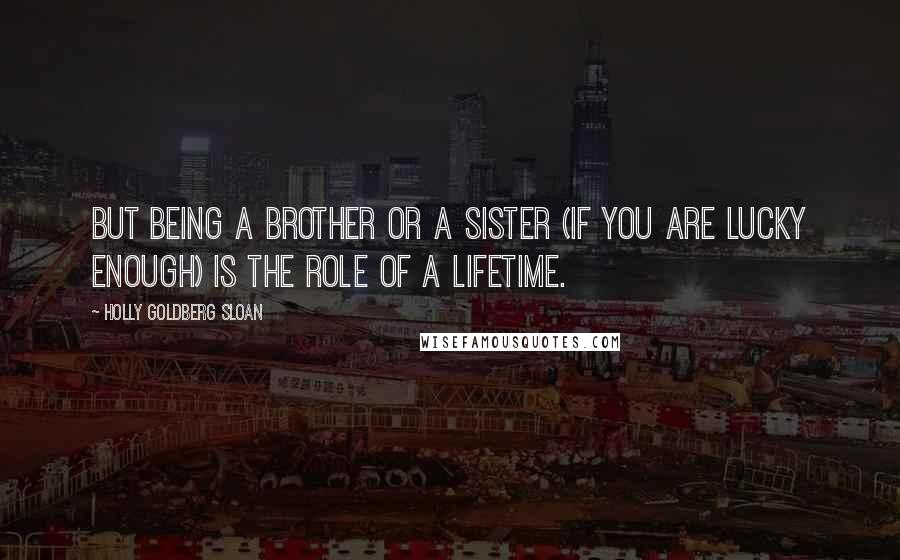 Holly Goldberg Sloan Quotes: But being a brother or a sister (if you are lucky enough) is the role of a lifetime.