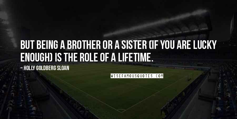 Holly Goldberg Sloan Quotes: But being a brother or a sister (if you are lucky enough) is the role of a lifetime.