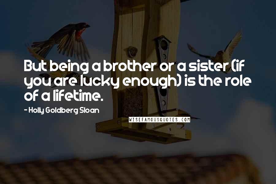 Holly Goldberg Sloan Quotes: But being a brother or a sister (if you are lucky enough) is the role of a lifetime.