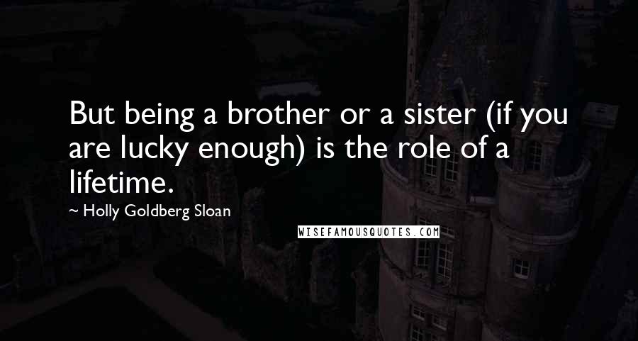 Holly Goldberg Sloan Quotes: But being a brother or a sister (if you are lucky enough) is the role of a lifetime.