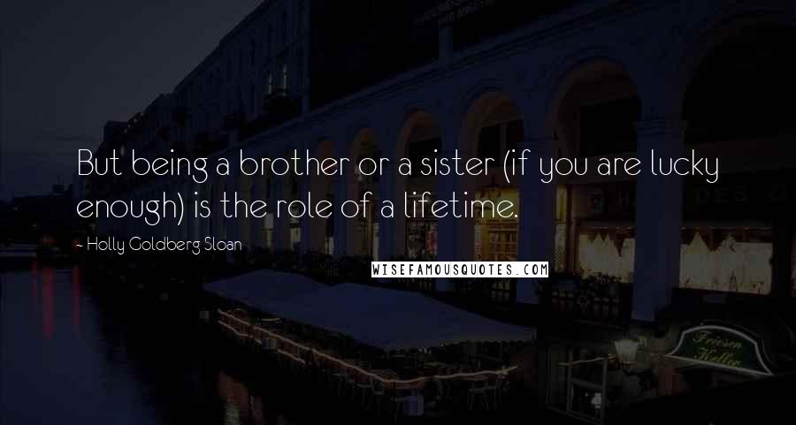 Holly Goldberg Sloan Quotes: But being a brother or a sister (if you are lucky enough) is the role of a lifetime.
