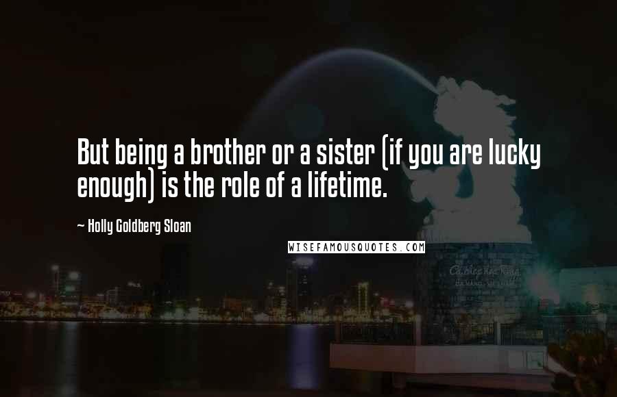 Holly Goldberg Sloan Quotes: But being a brother or a sister (if you are lucky enough) is the role of a lifetime.