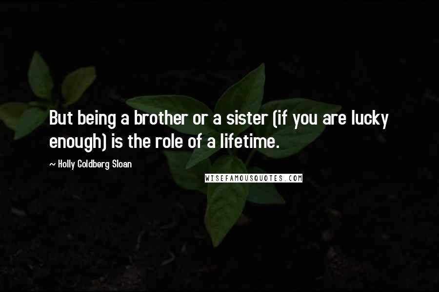 Holly Goldberg Sloan Quotes: But being a brother or a sister (if you are lucky enough) is the role of a lifetime.