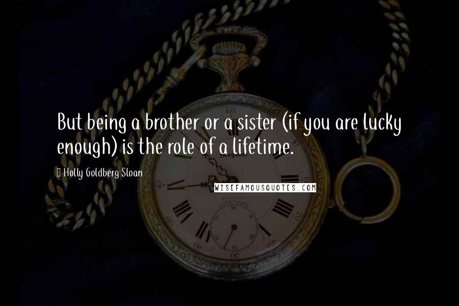 Holly Goldberg Sloan Quotes: But being a brother or a sister (if you are lucky enough) is the role of a lifetime.