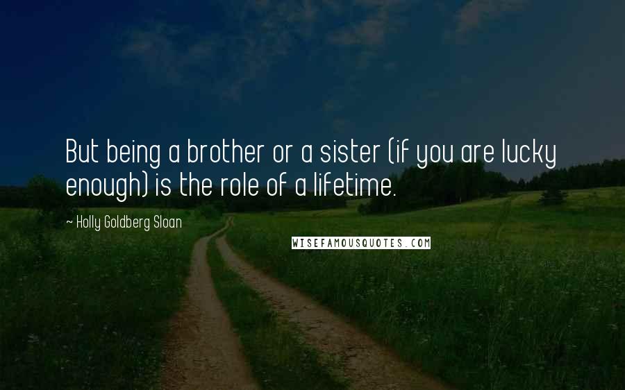 Holly Goldberg Sloan Quotes: But being a brother or a sister (if you are lucky enough) is the role of a lifetime.