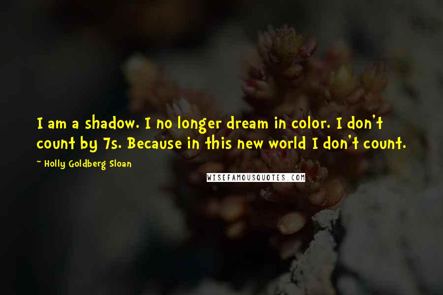 Holly Goldberg Sloan Quotes: I am a shadow. I no longer dream in color. I don't count by 7s. Because in this new world I don't count.