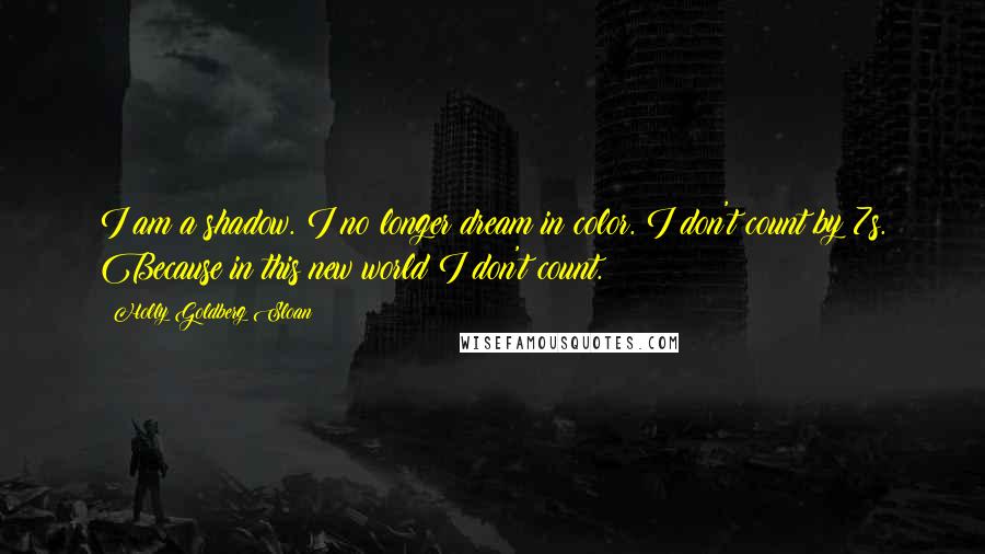 Holly Goldberg Sloan Quotes: I am a shadow. I no longer dream in color. I don't count by 7s. Because in this new world I don't count.