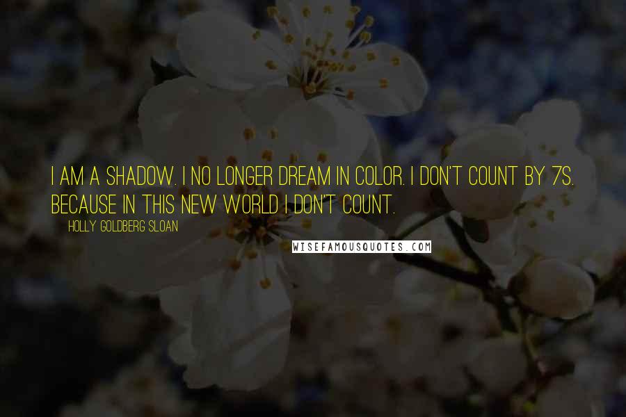 Holly Goldberg Sloan Quotes: I am a shadow. I no longer dream in color. I don't count by 7s. Because in this new world I don't count.