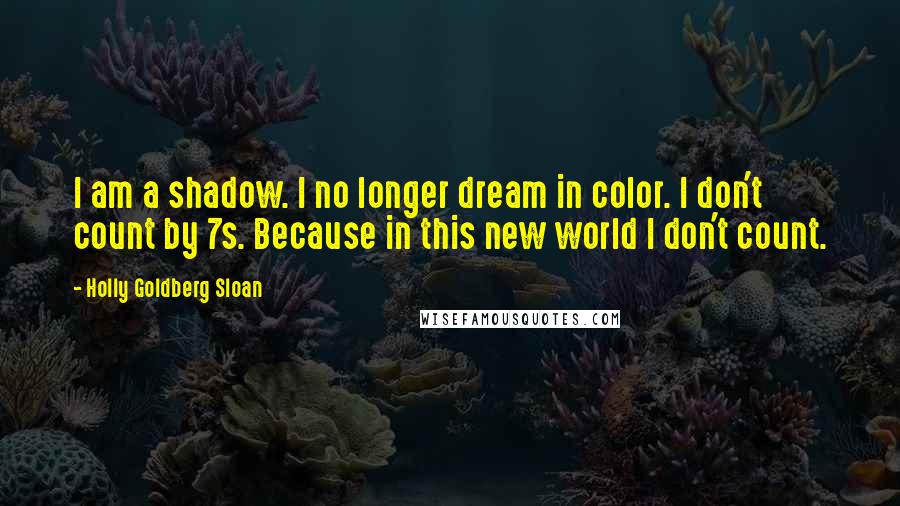 Holly Goldberg Sloan Quotes: I am a shadow. I no longer dream in color. I don't count by 7s. Because in this new world I don't count.