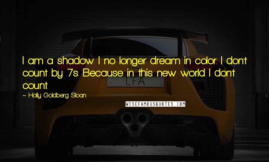 Holly Goldberg Sloan Quotes: I am a shadow. I no longer dream in color. I don't count by 7s. Because in this new world I don't count.