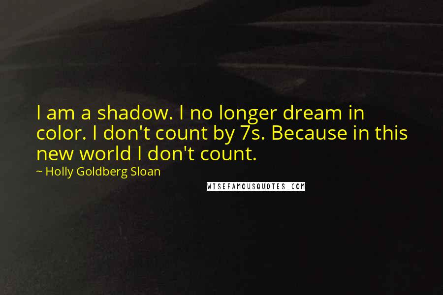 Holly Goldberg Sloan Quotes: I am a shadow. I no longer dream in color. I don't count by 7s. Because in this new world I don't count.