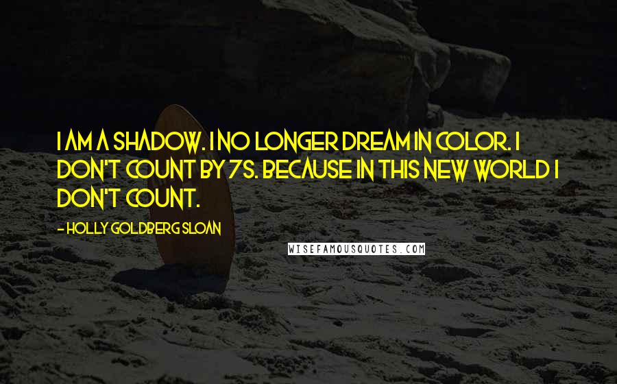 Holly Goldberg Sloan Quotes: I am a shadow. I no longer dream in color. I don't count by 7s. Because in this new world I don't count.