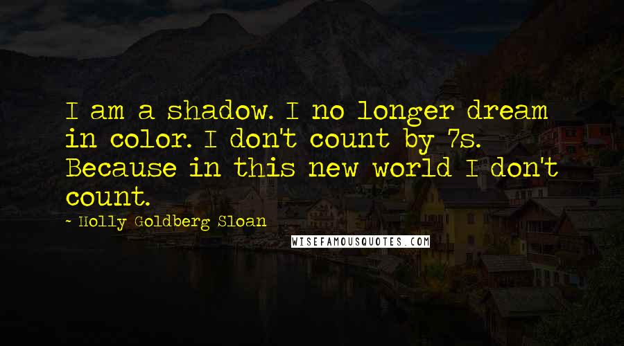 Holly Goldberg Sloan Quotes: I am a shadow. I no longer dream in color. I don't count by 7s. Because in this new world I don't count.