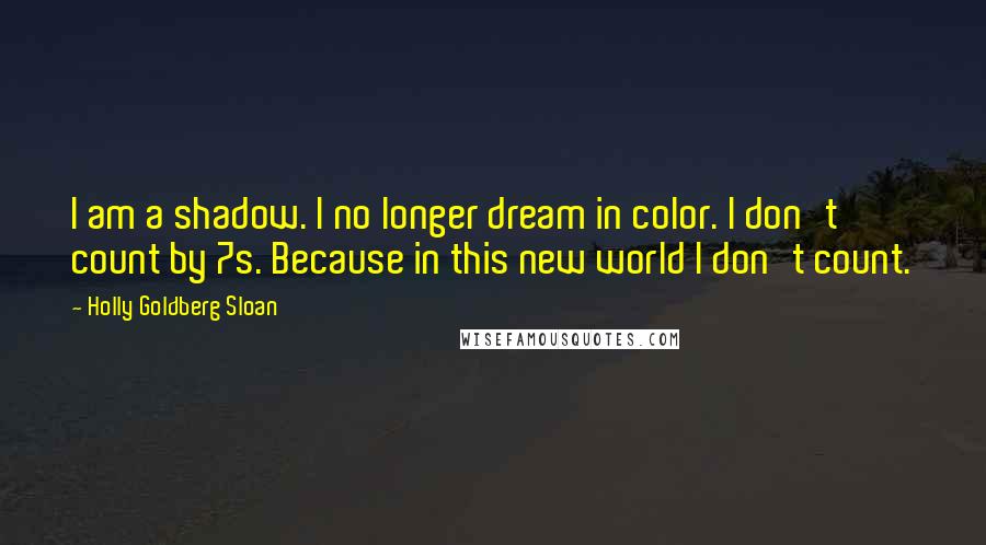 Holly Goldberg Sloan Quotes: I am a shadow. I no longer dream in color. I don't count by 7s. Because in this new world I don't count.