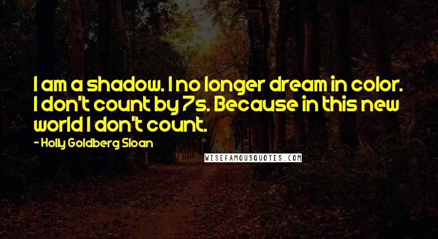 Holly Goldberg Sloan Quotes: I am a shadow. I no longer dream in color. I don't count by 7s. Because in this new world I don't count.