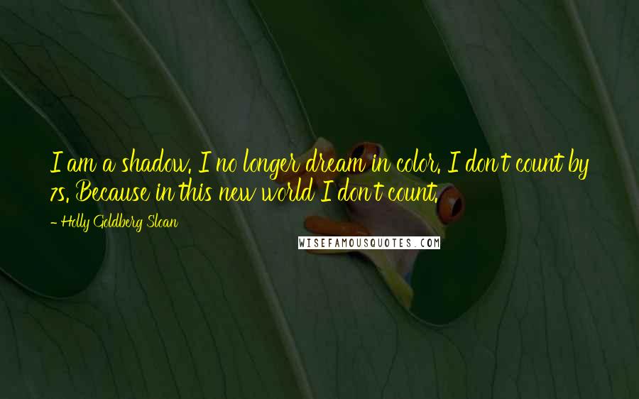 Holly Goldberg Sloan Quotes: I am a shadow. I no longer dream in color. I don't count by 7s. Because in this new world I don't count.