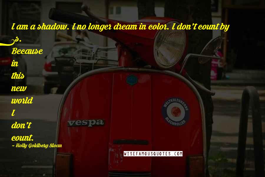 Holly Goldberg Sloan Quotes: I am a shadow. I no longer dream in color. I don't count by 7s. Because in this new world I don't count.