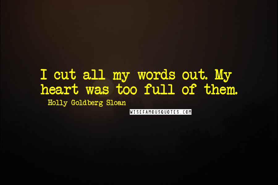 Holly Goldberg Sloan Quotes: I cut all my words out. My heart was too full of them.