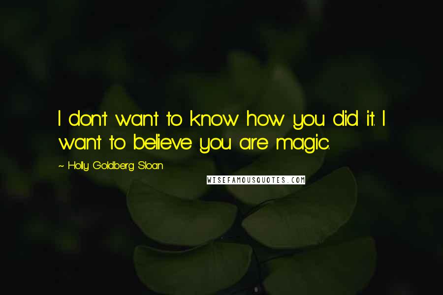 Holly Goldberg Sloan Quotes: I don't want to know how you did it. I want to believe you are magic.