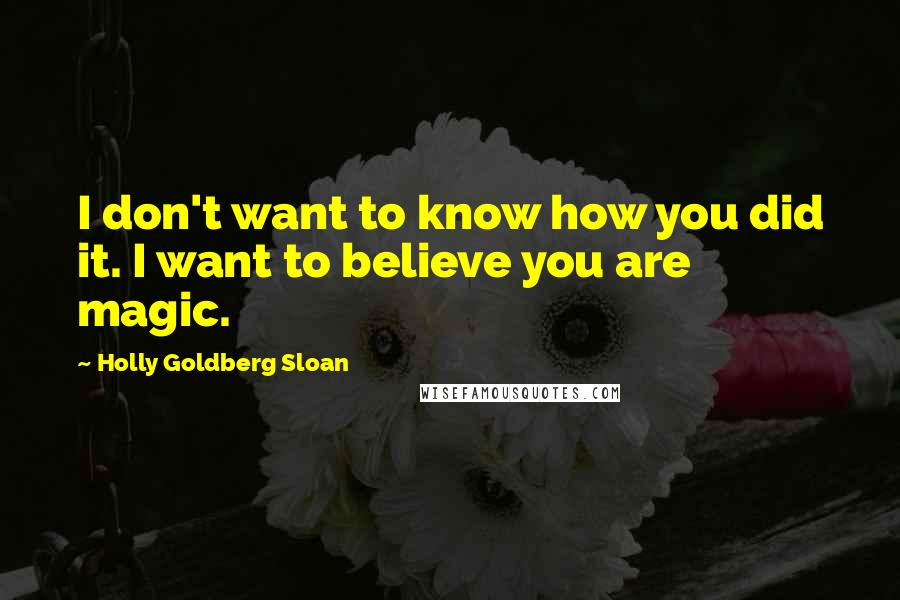 Holly Goldberg Sloan Quotes: I don't want to know how you did it. I want to believe you are magic.