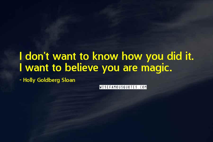 Holly Goldberg Sloan Quotes: I don't want to know how you did it. I want to believe you are magic.