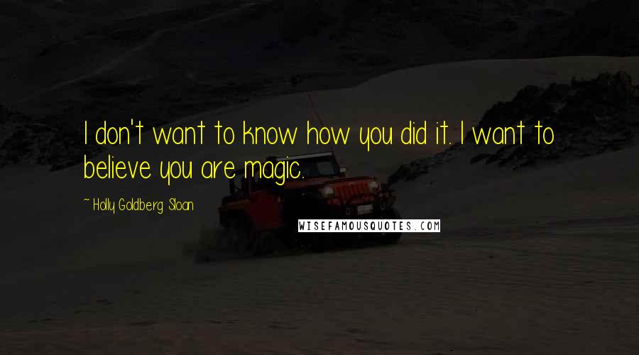 Holly Goldberg Sloan Quotes: I don't want to know how you did it. I want to believe you are magic.