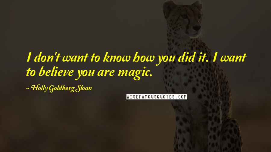 Holly Goldberg Sloan Quotes: I don't want to know how you did it. I want to believe you are magic.