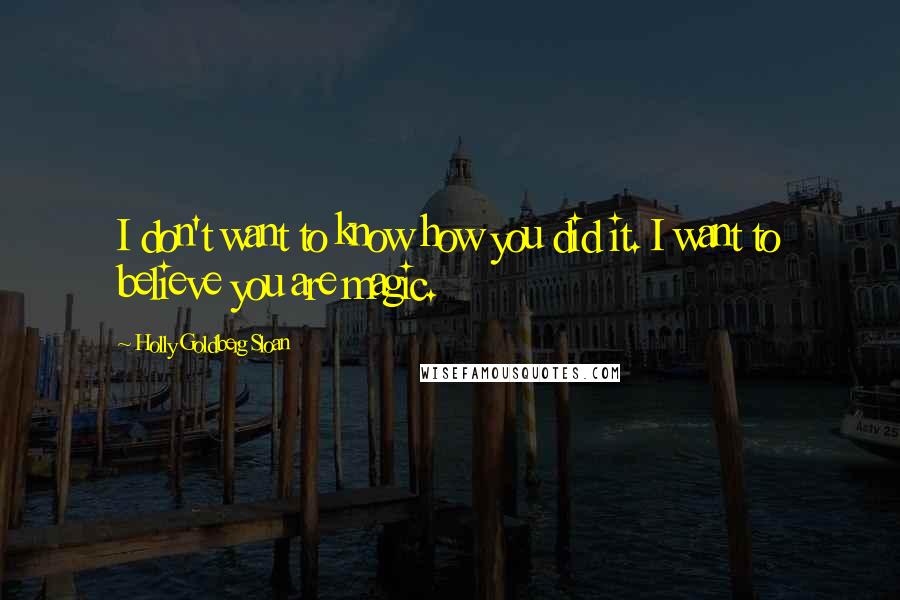 Holly Goldberg Sloan Quotes: I don't want to know how you did it. I want to believe you are magic.