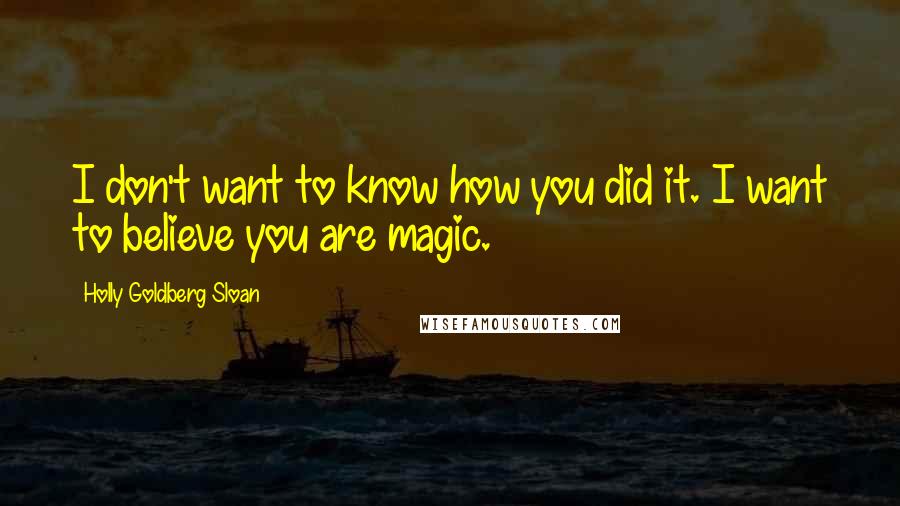 Holly Goldberg Sloan Quotes: I don't want to know how you did it. I want to believe you are magic.
