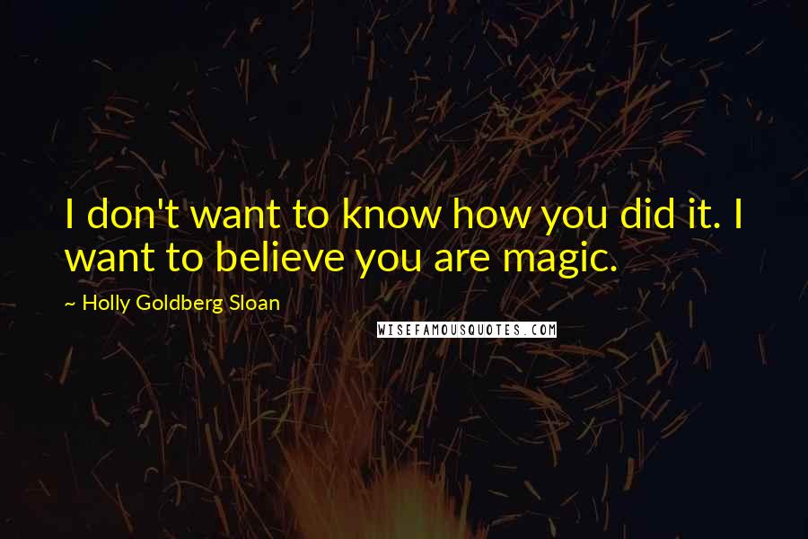 Holly Goldberg Sloan Quotes: I don't want to know how you did it. I want to believe you are magic.