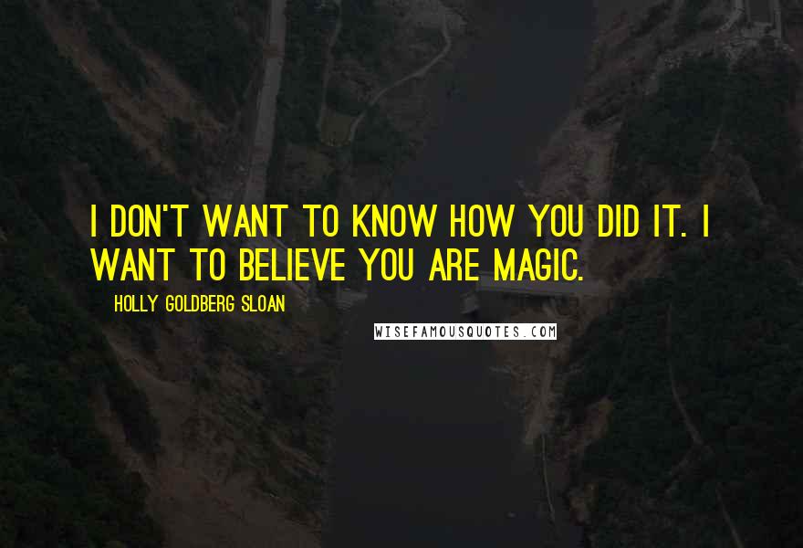 Holly Goldberg Sloan Quotes: I don't want to know how you did it. I want to believe you are magic.