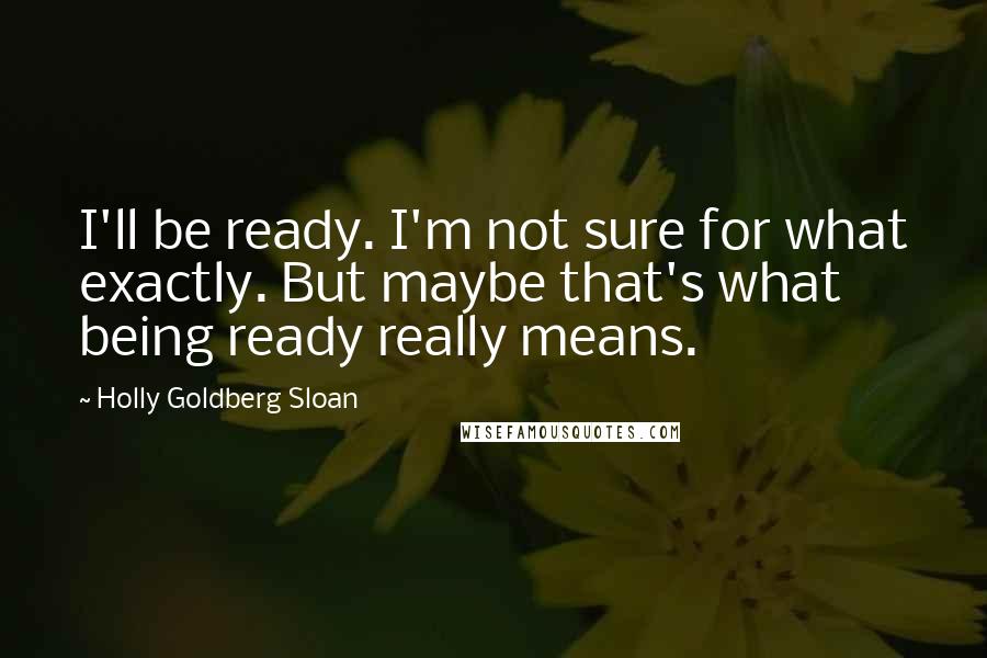 Holly Goldberg Sloan Quotes: I'll be ready. I'm not sure for what exactly. But maybe that's what being ready really means.