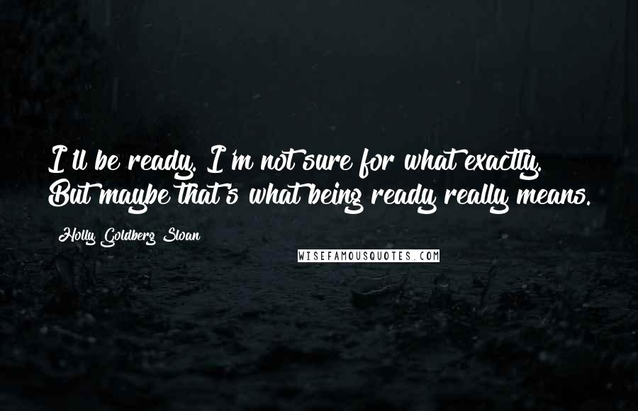 Holly Goldberg Sloan Quotes: I'll be ready. I'm not sure for what exactly. But maybe that's what being ready really means.