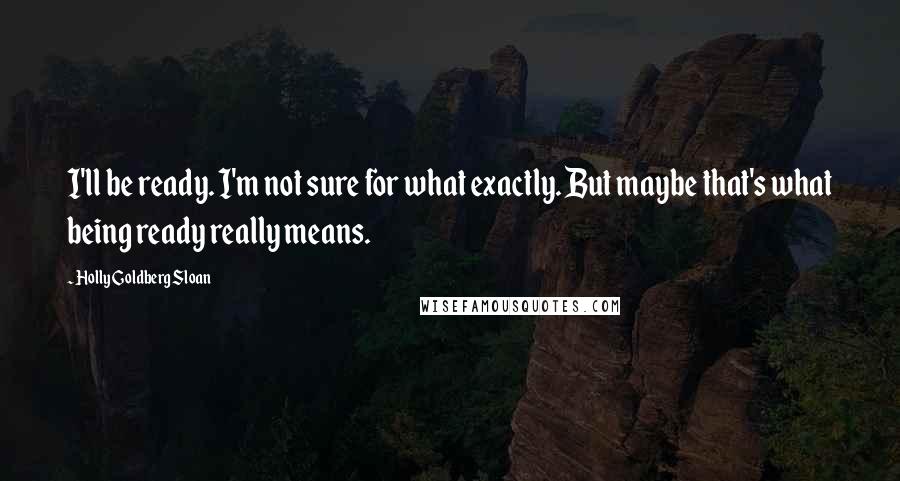 Holly Goldberg Sloan Quotes: I'll be ready. I'm not sure for what exactly. But maybe that's what being ready really means.