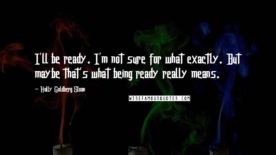 Holly Goldberg Sloan Quotes: I'll be ready. I'm not sure for what exactly. But maybe that's what being ready really means.