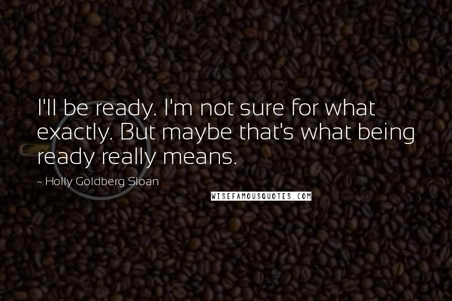 Holly Goldberg Sloan Quotes: I'll be ready. I'm not sure for what exactly. But maybe that's what being ready really means.