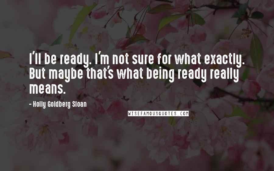 Holly Goldberg Sloan Quotes: I'll be ready. I'm not sure for what exactly. But maybe that's what being ready really means.