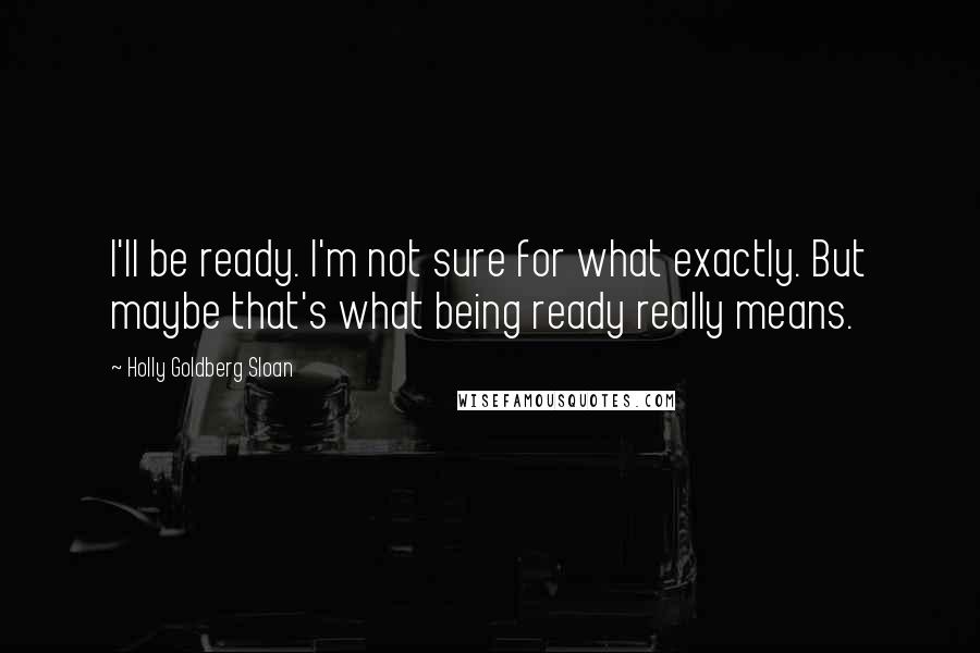 Holly Goldberg Sloan Quotes: I'll be ready. I'm not sure for what exactly. But maybe that's what being ready really means.