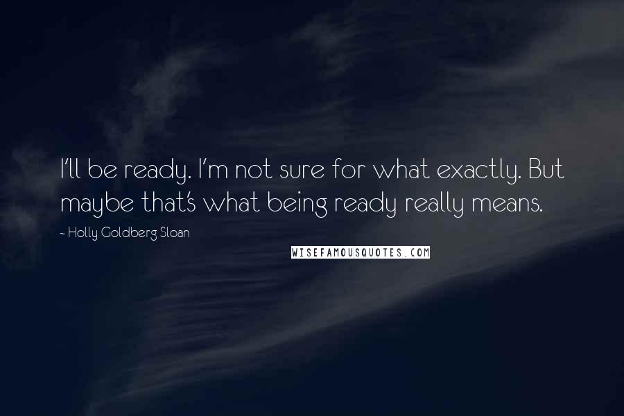 Holly Goldberg Sloan Quotes: I'll be ready. I'm not sure for what exactly. But maybe that's what being ready really means.