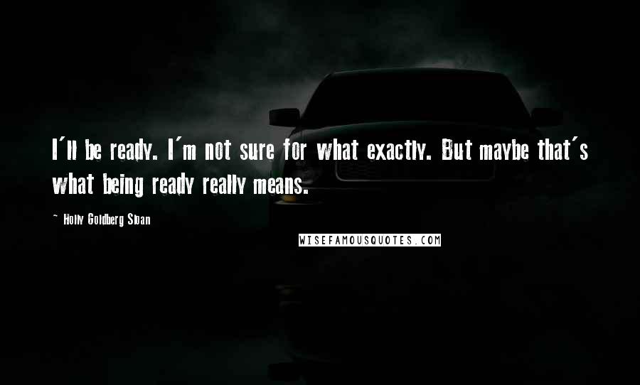 Holly Goldberg Sloan Quotes: I'll be ready. I'm not sure for what exactly. But maybe that's what being ready really means.