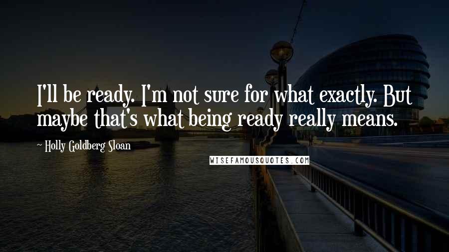 Holly Goldberg Sloan Quotes: I'll be ready. I'm not sure for what exactly. But maybe that's what being ready really means.