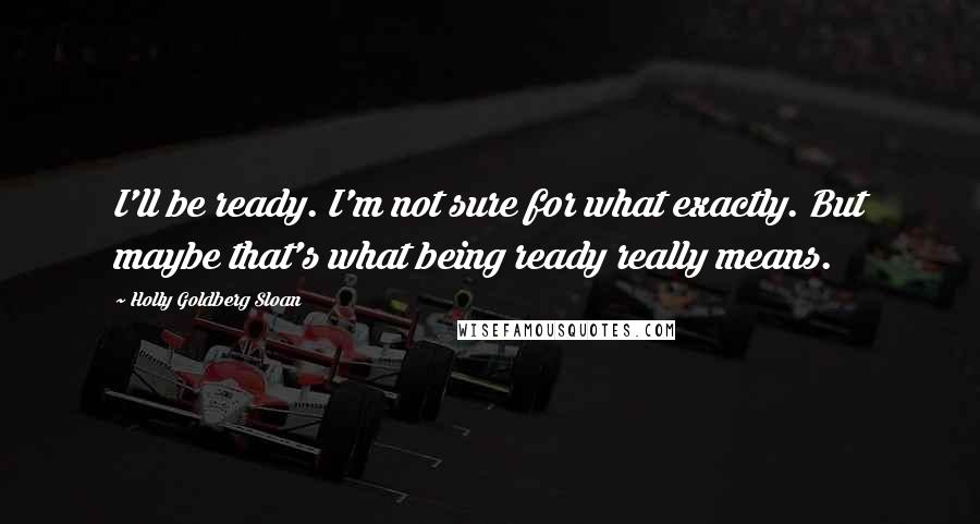 Holly Goldberg Sloan Quotes: I'll be ready. I'm not sure for what exactly. But maybe that's what being ready really means.