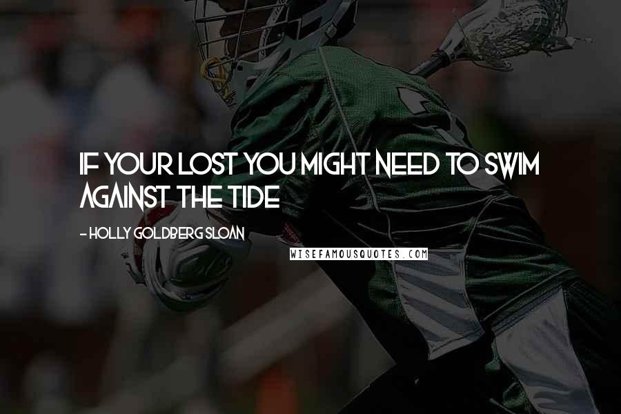 Holly Goldberg Sloan Quotes: If your lost you might need to swim against the tide