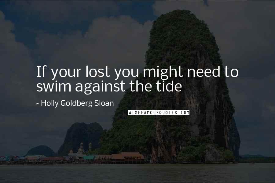 Holly Goldberg Sloan Quotes: If your lost you might need to swim against the tide