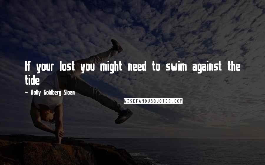 Holly Goldberg Sloan Quotes: If your lost you might need to swim against the tide