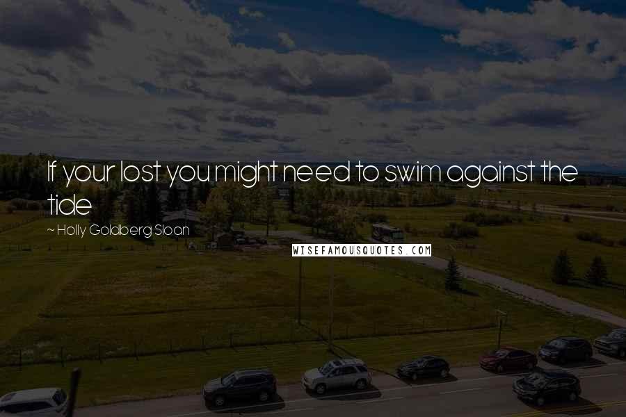 Holly Goldberg Sloan Quotes: If your lost you might need to swim against the tide