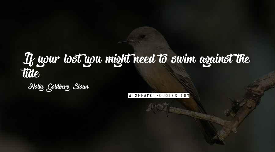 Holly Goldberg Sloan Quotes: If your lost you might need to swim against the tide