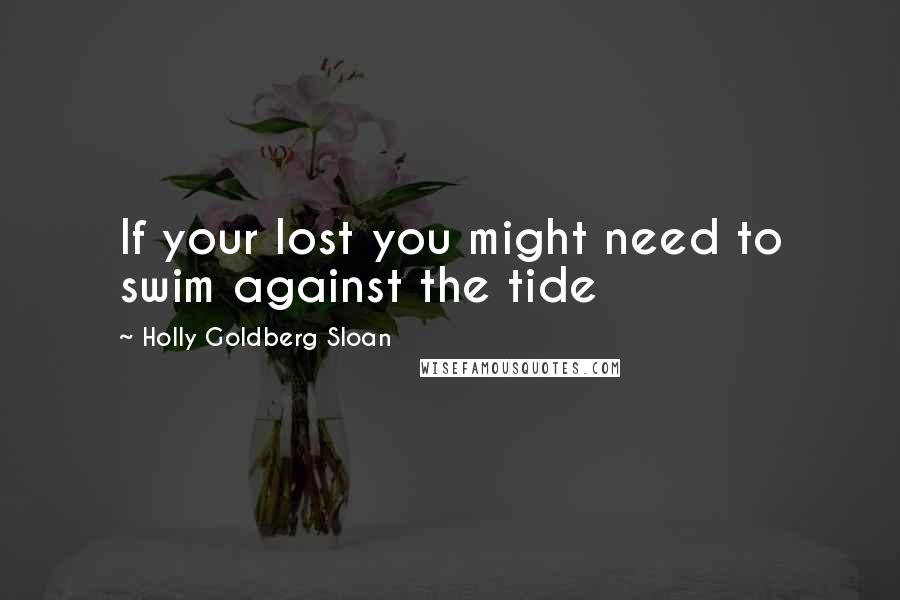 Holly Goldberg Sloan Quotes: If your lost you might need to swim against the tide