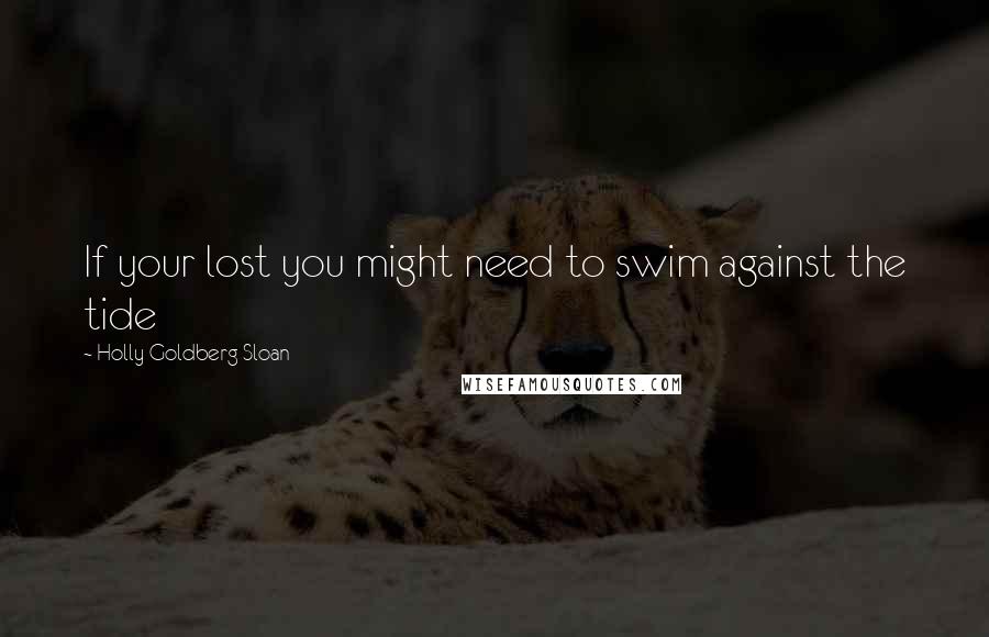 Holly Goldberg Sloan Quotes: If your lost you might need to swim against the tide